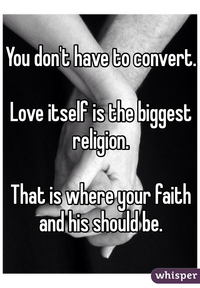 You don't have to convert.

Love itself is the biggest religion.

That is where your faith and his should be. 