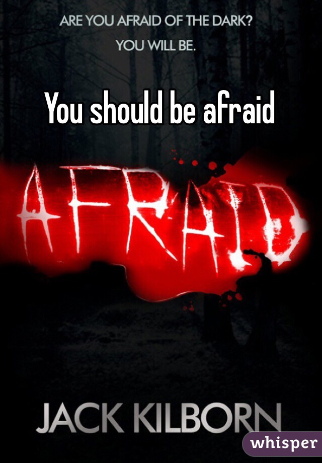 You should be afraid