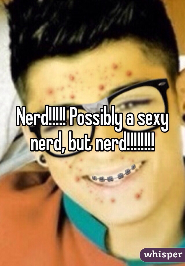 Nerd!!!!! Possibly a sexy nerd, but nerd!!!!!!!!