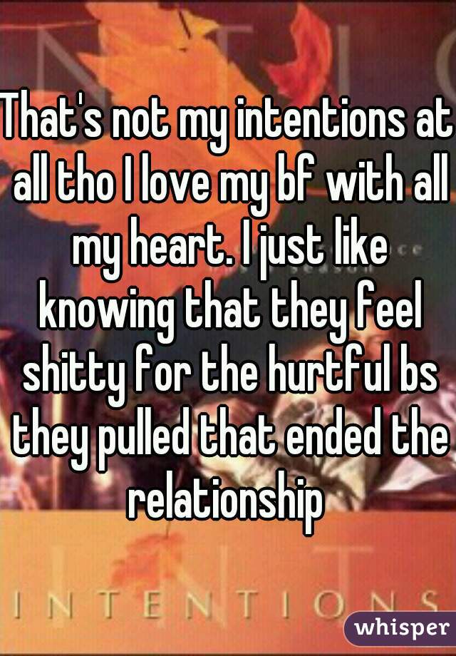 That's not my intentions at all tho I love my bf with all my heart. I just like knowing that they feel shitty for the hurtful bs they pulled that ended the relationship 