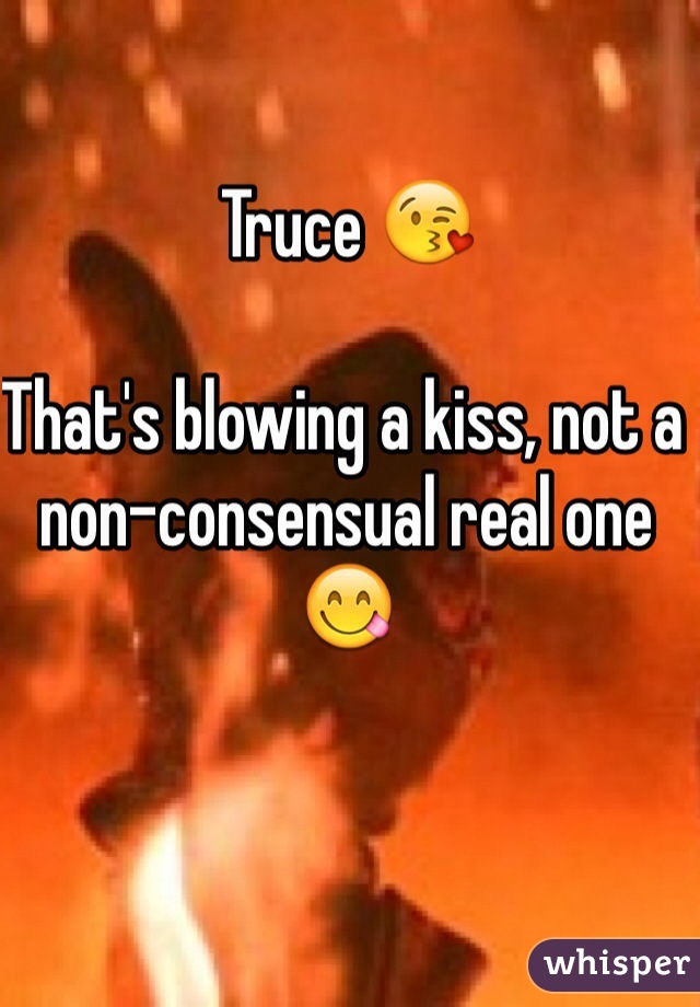 Truce 😘

That's blowing a kiss, not a non-consensual real one 😋