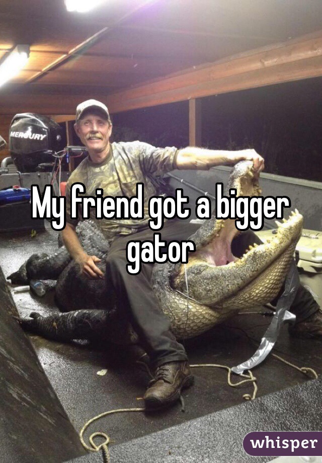 My friend got a bigger gator