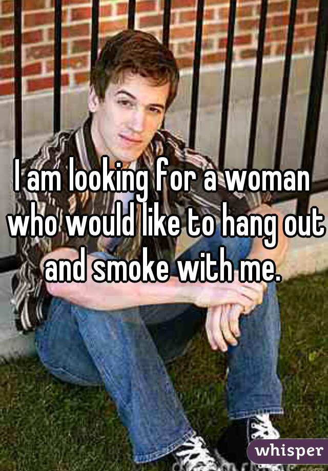 I am looking for a woman who would like to hang out and smoke with me. 