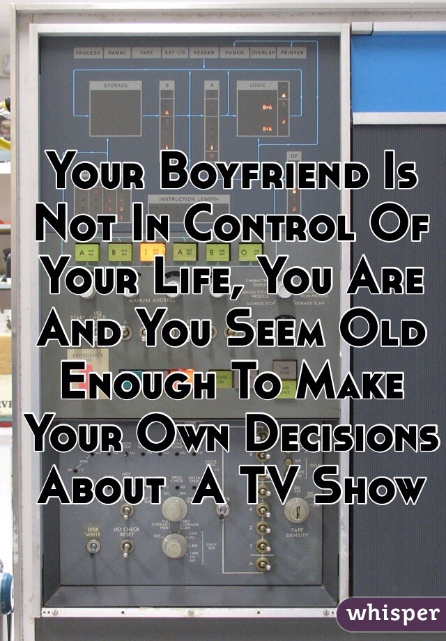 Your Boyfriend Is Not In Control Of Your Life, You Are And You Seem Old Enough To Make Your Own Decisions About  A TV Show