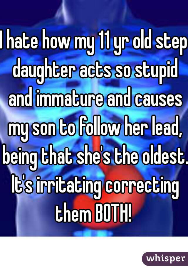 I hate how my 11 yr old step daughter acts so stupid and immature and causes my son to follow her lead, being that she's the oldest. It's irritating correcting them BOTH! 