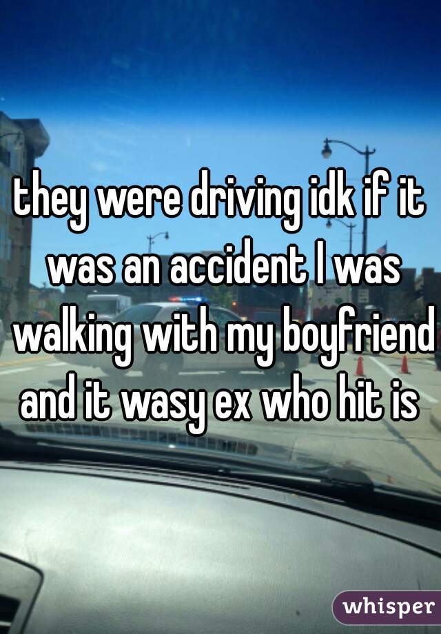 they were driving idk if it was an accident I was walking with my boyfriend and it wasy ex who hit is 