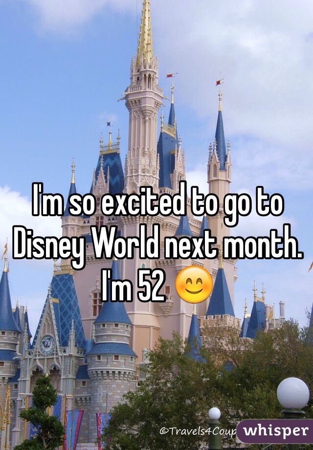 I'm so excited to go to Disney World next month. I'm 52 😊