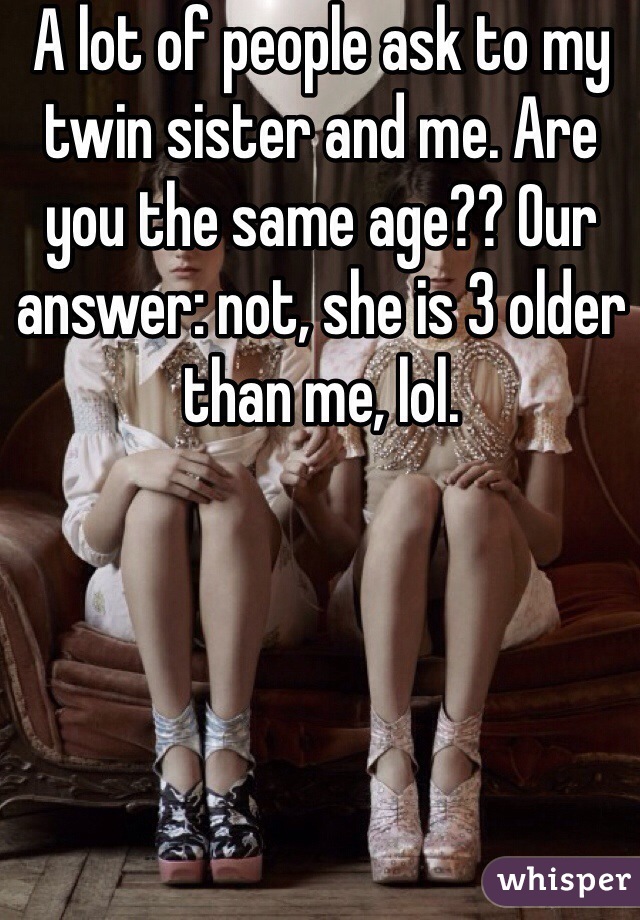 A lot of people ask to my twin sister and me. Are you the same age?? Our answer: not, she is 3 older than me, lol. 