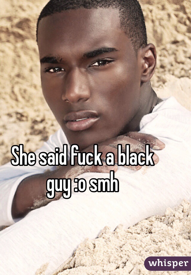 She said fuck a black guy :o smh