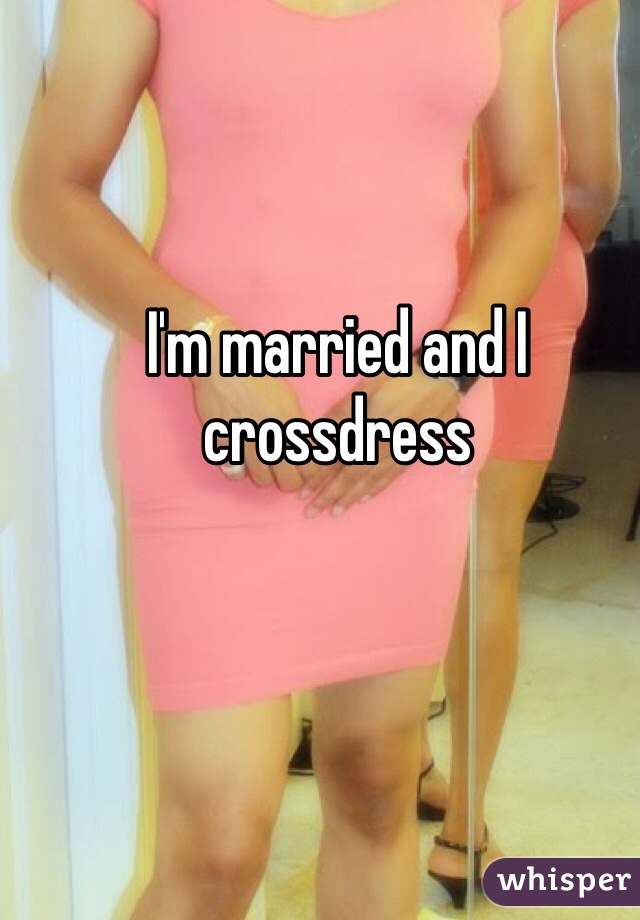 I'm married and I crossdress 