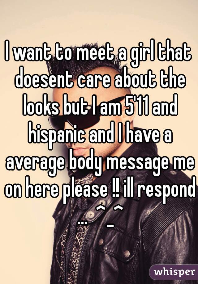 I want to meet a girl that doesent care about the looks but I am 5'11 and hispanic and I have a average body message me on here please !! ill respond ...  ^_^