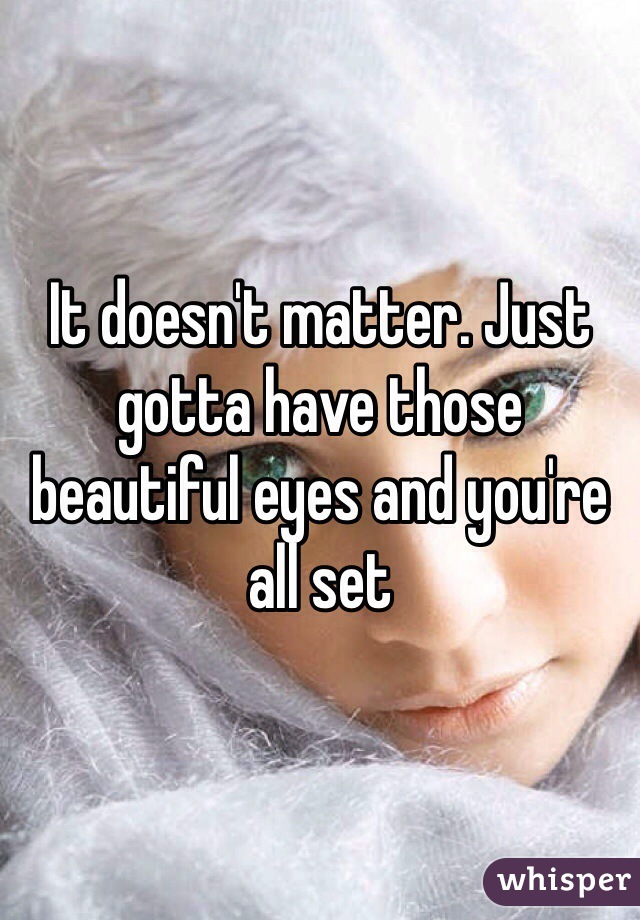 It doesn't matter. Just gotta have those beautiful eyes and you're all set