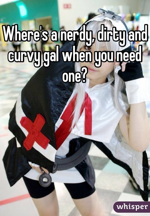 Where's a nerdy, dirty and curvy gal when you need one?