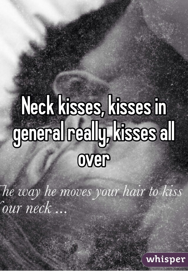 Neck kisses, kisses in general really, kisses all over 