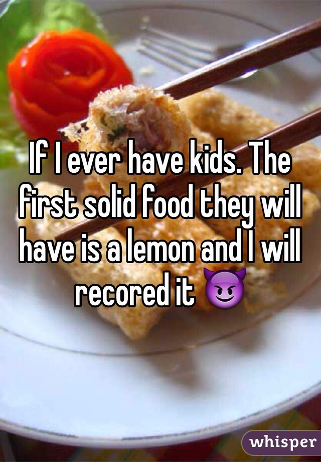 If I ever have kids. The first solid food they will have is a lemon and I will recored it 😈 