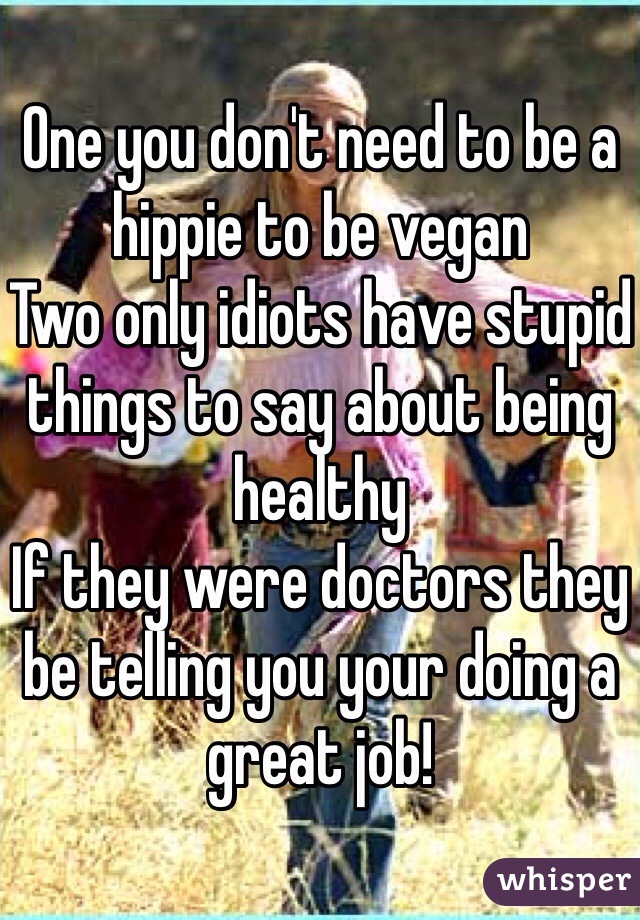 One you don't need to be a hippie to be vegan
Two only idiots have stupid things to say about being healthy 
If they were doctors they be telling you your doing a great job! 