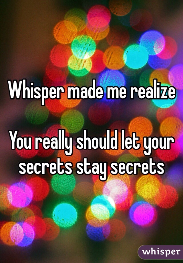 Whisper made me realize 

You really should let your secrets stay secrets 