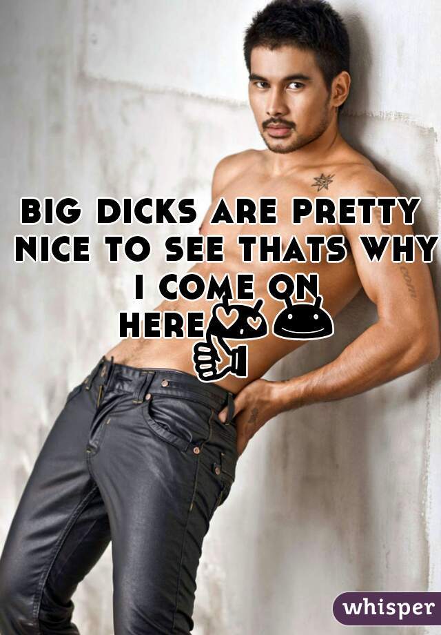 big dicks are pretty nice to see thats why i come on here😍😊👍👌