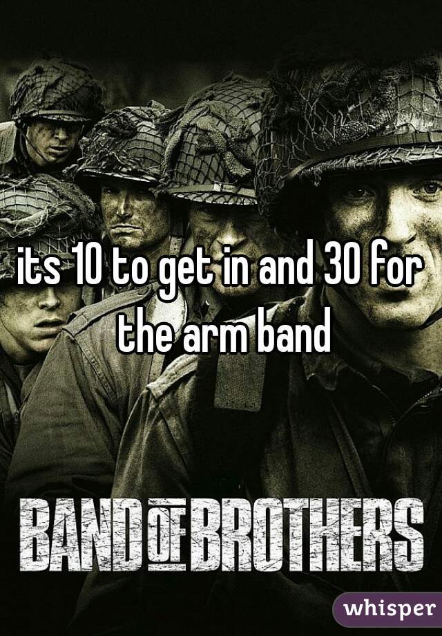 its 10 to get in and 30 for the arm band