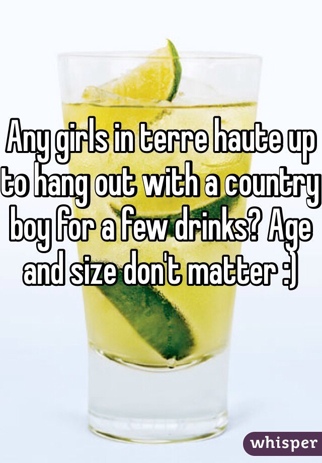 Any girls in terre haute up to hang out with a country boy for a few drinks? Age and size don't matter :)