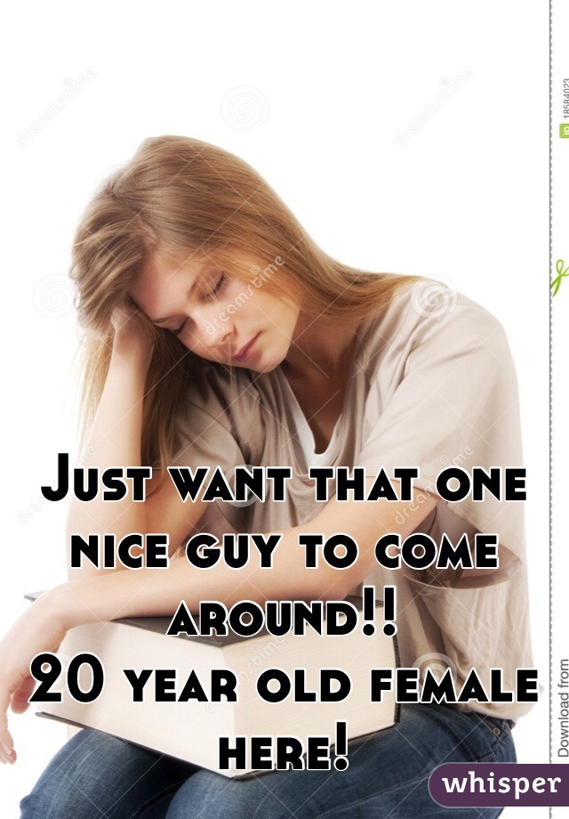 Just want that one nice guy to come around!! 
20 year old female here! 
