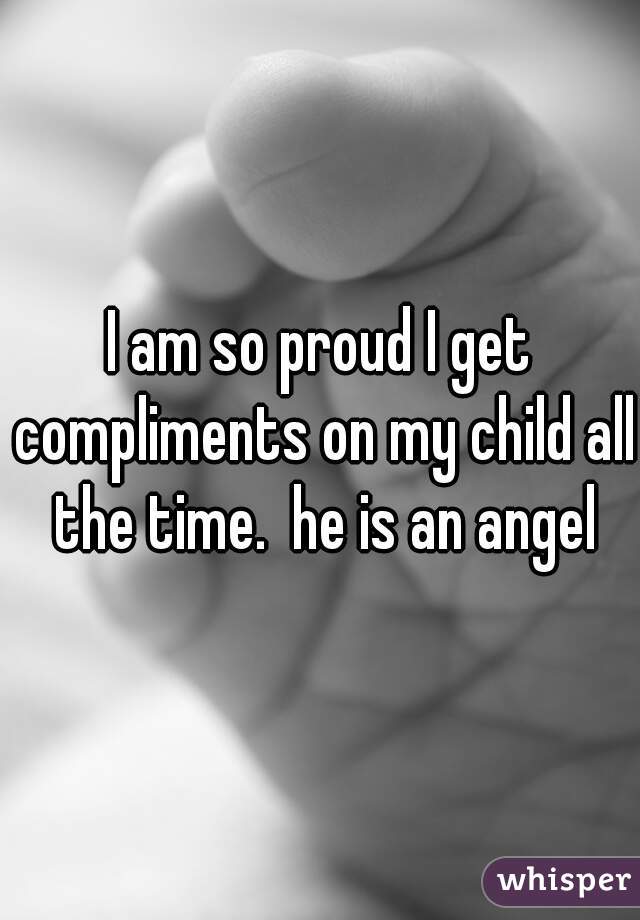 I am so proud I get compliments on my child all the time.  he is an angel