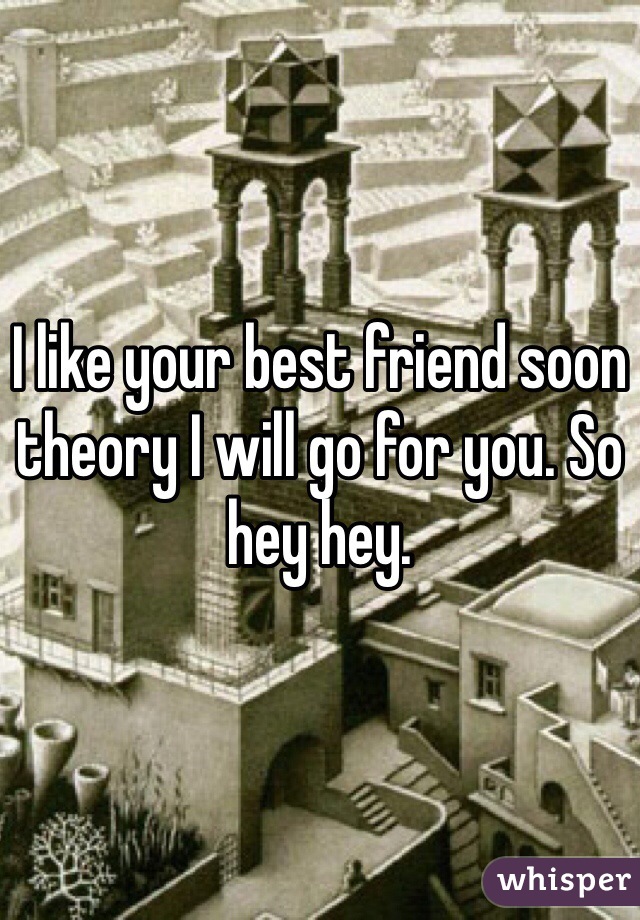 I like your best friend soon theory I will go for you. So hey hey. 