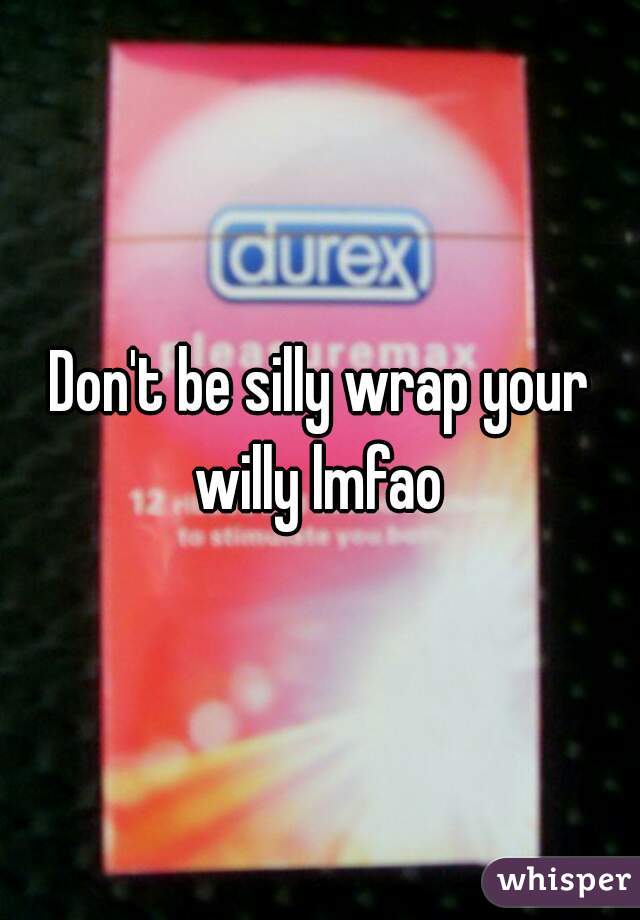 Don't be silly wrap your willy lmfao 