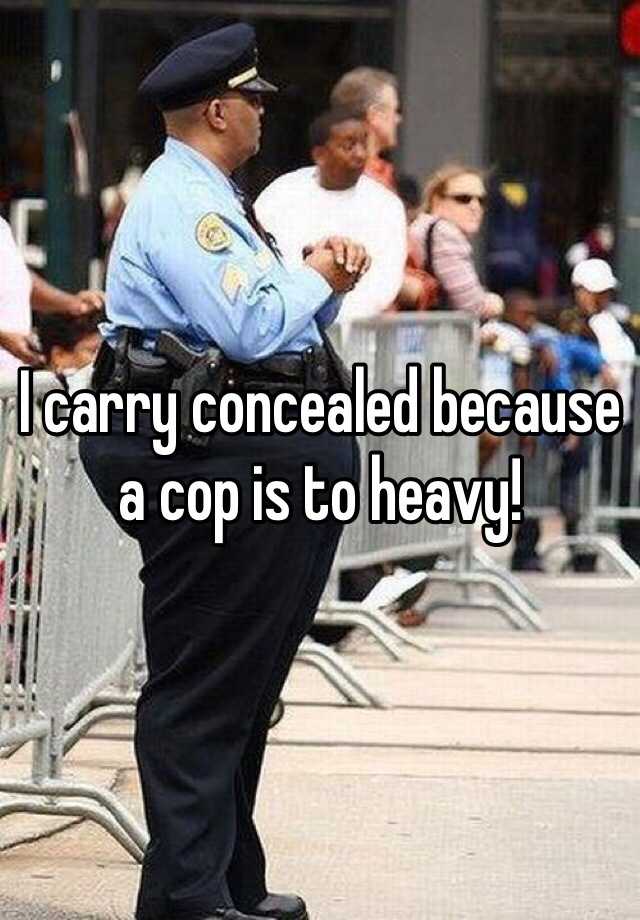 I carry concealed because a cop is to heavy! 