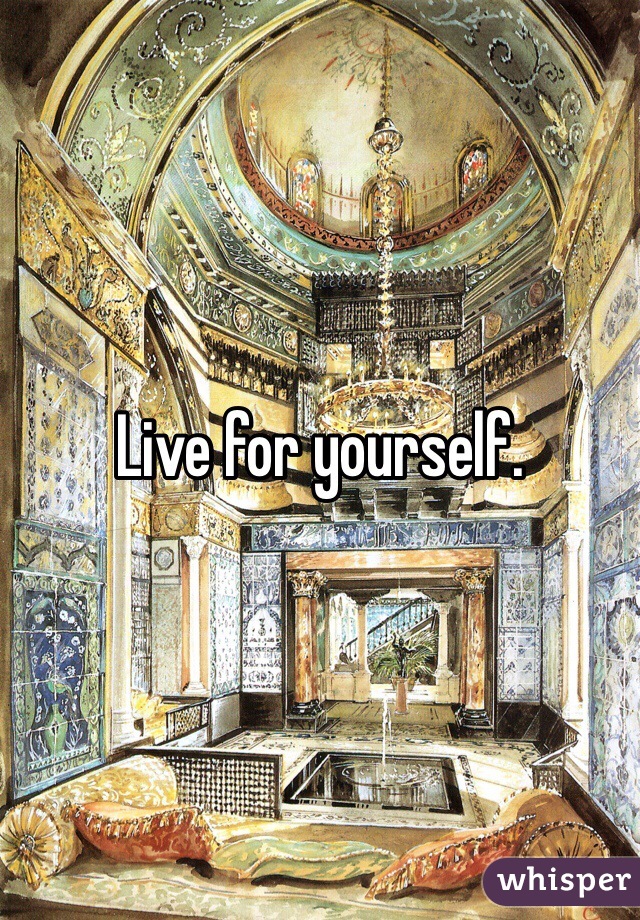 Live for yourself.