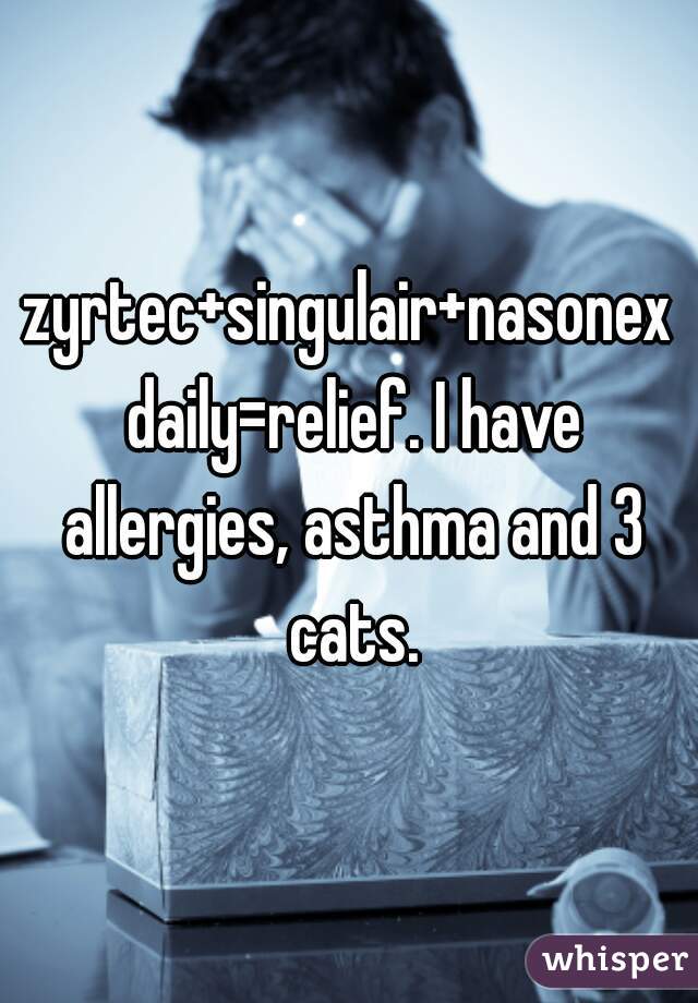 zyrtec+singulair+nasonex daily=relief. I have allergies, asthma and 3 cats.