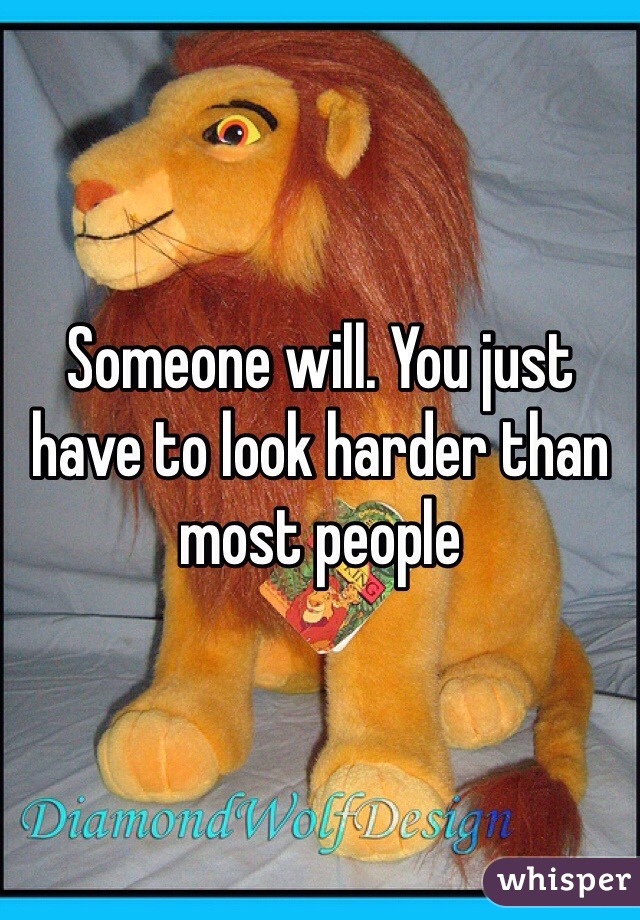 Someone will. You just have to look harder than most people