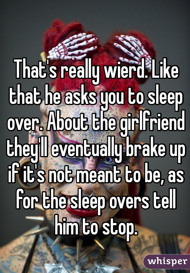 That's really wierd. Like that he asks you to sleep over. About the girlfriend they'll eventually brake up if it's not meant to be, as for the sleep overs tell him to stop.