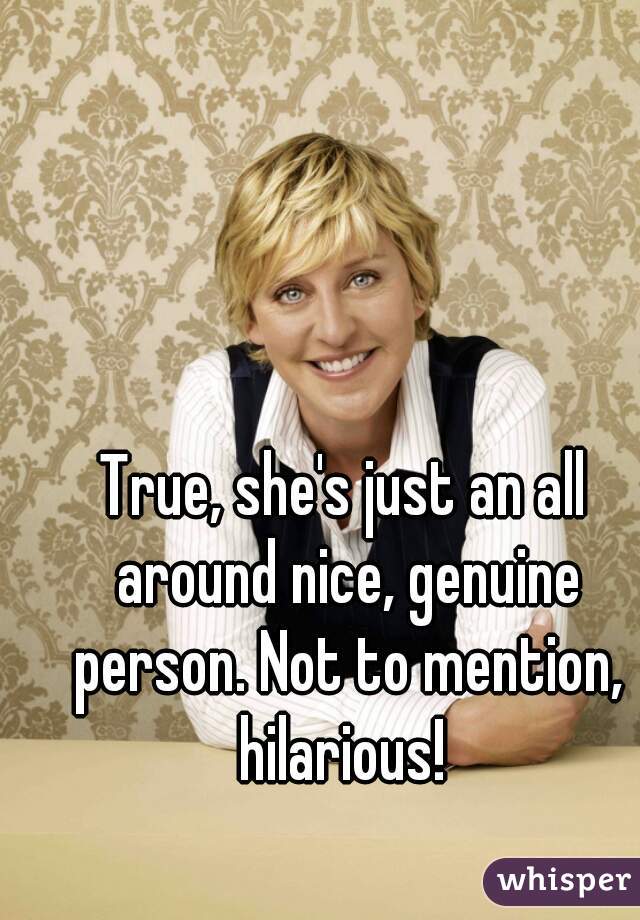 True, she's just an all around nice, genuine person. Not to mention, hilarious! 