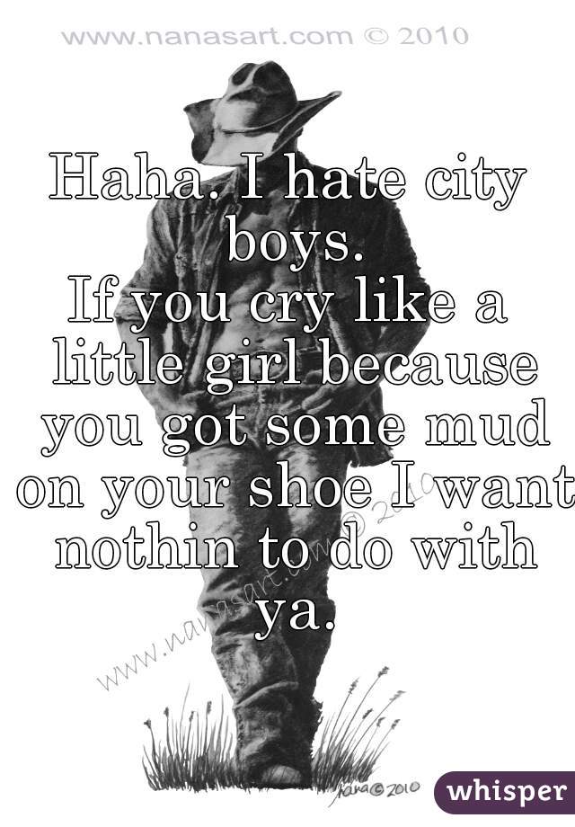Haha. I hate city boys.
If you cry like a little girl because you got some mud on your shoe I want nothin to do with ya.
