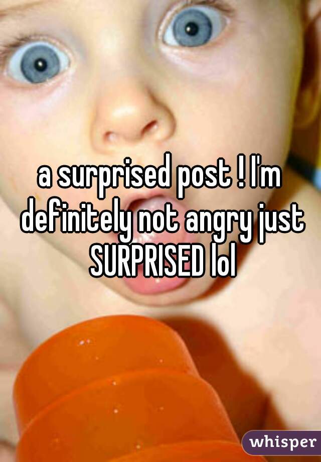 a surprised post ! I'm definitely not angry just SURPRISED lol