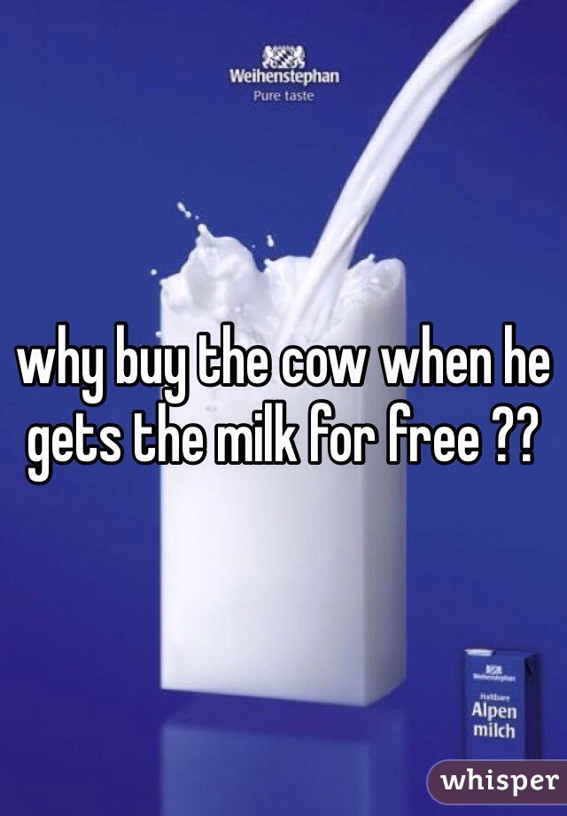 why buy the cow when he gets the milk for free ??