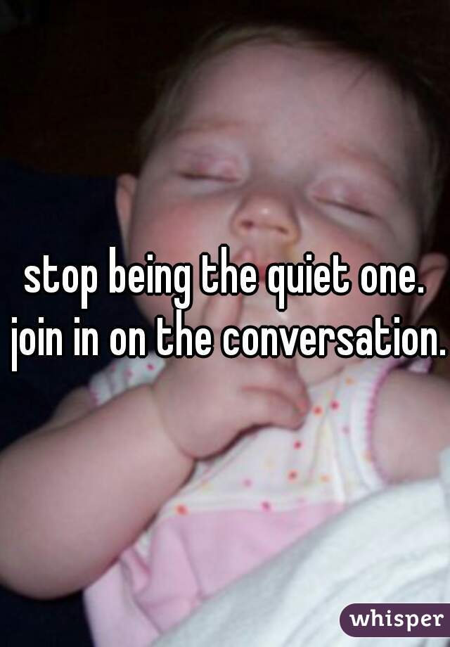 stop being the quiet one. join in on the conversation. 