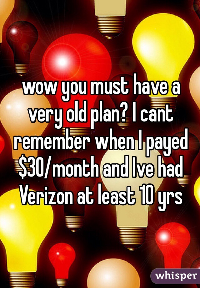 wow you must have a very old plan? I cant remember when I payed $30/month and Ive had Verizon at least 10 yrs