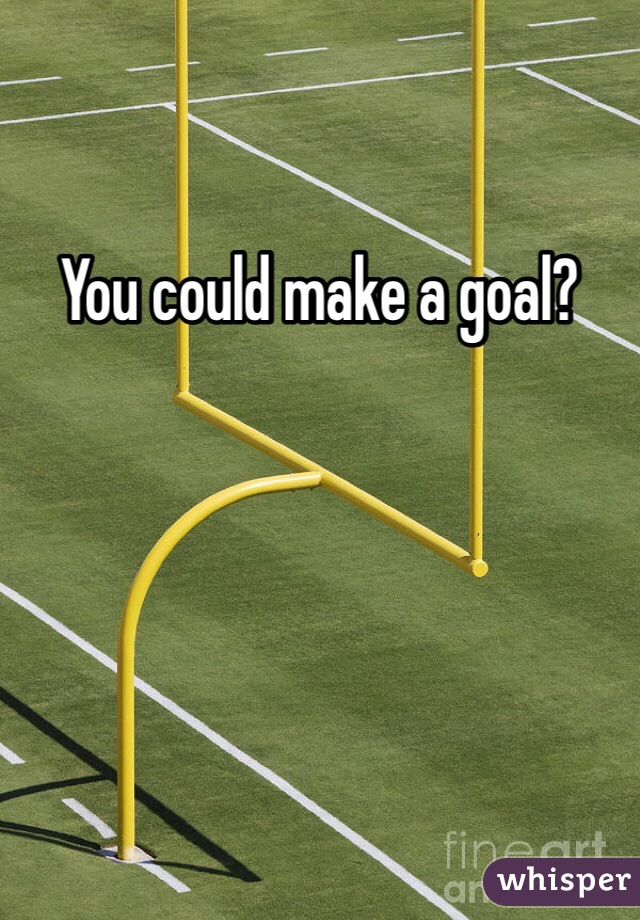 You could make a goal?