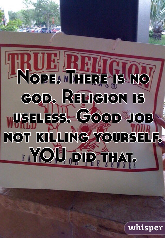 Nope. There is no god. Religion is useless. Good job not killing yourself. YOU did that. 