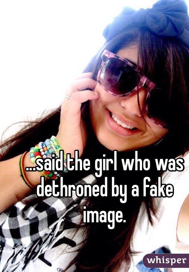 ...said the girl who was dethroned by a fake image. 