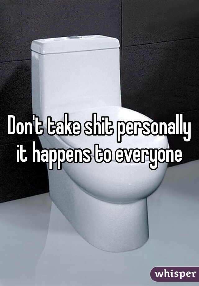 Don't take shit personally it happens to everyone 