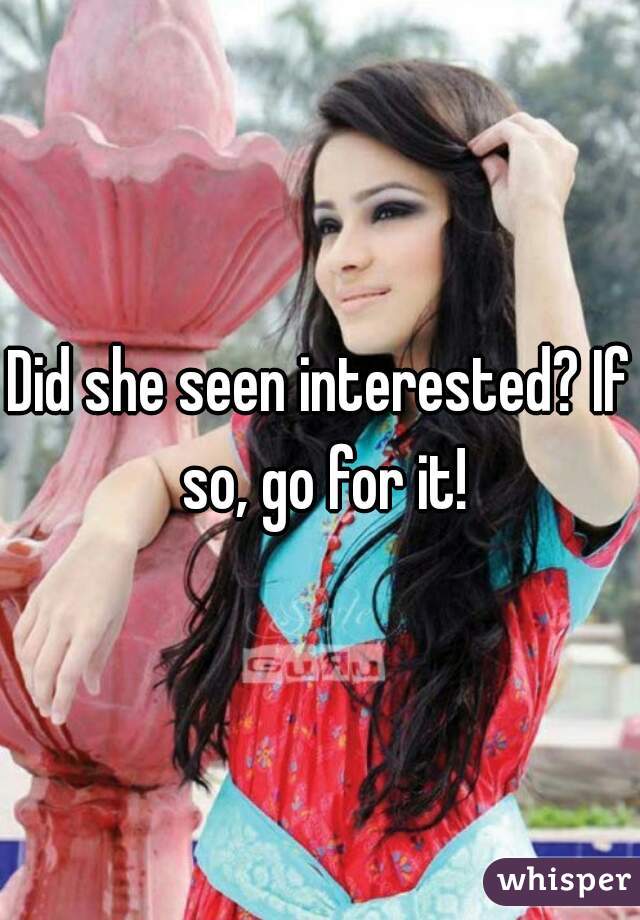 Did she seen interested? If so, go for it!