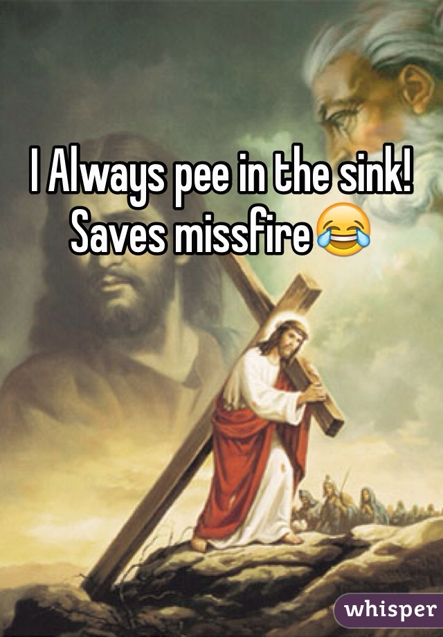 I Always pee in the sink! Saves missfire😂