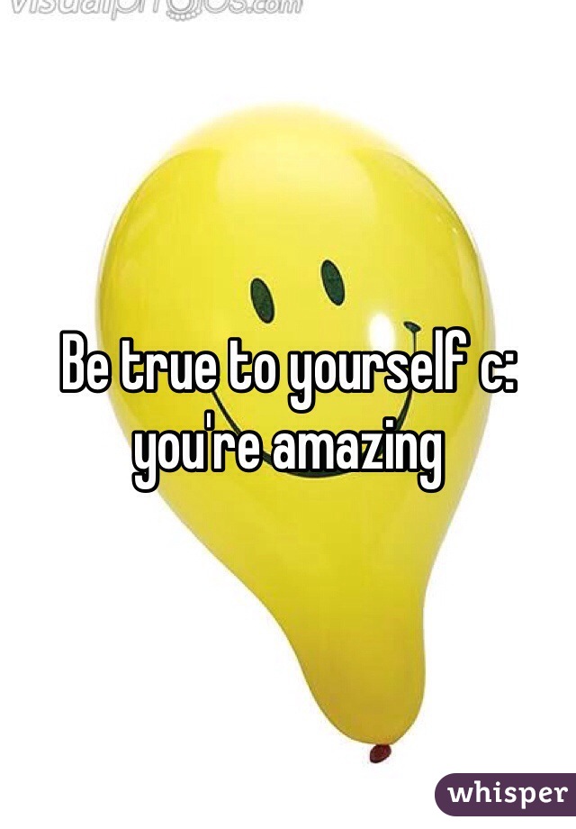 Be true to yourself c: you're amazing