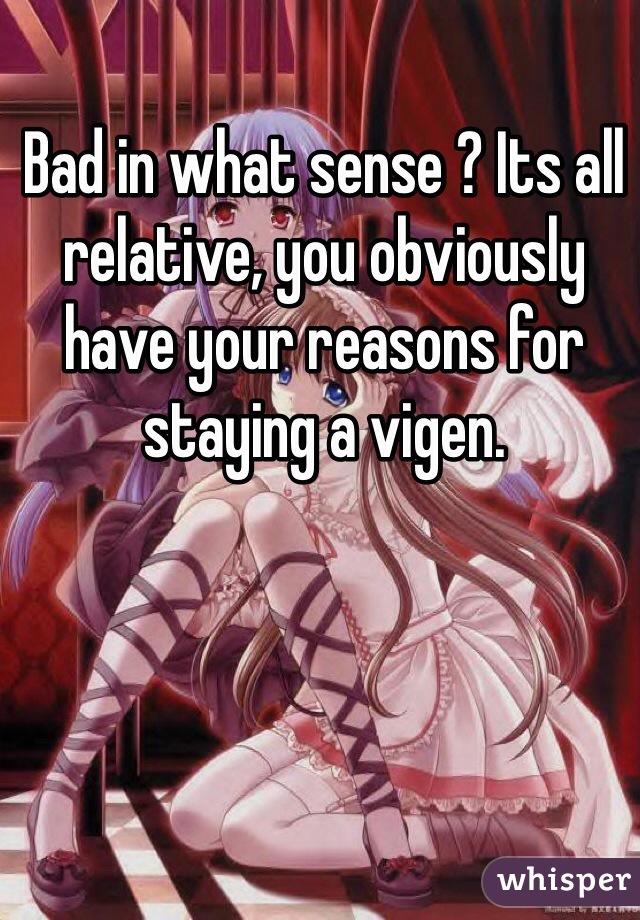 Bad in what sense ? Its all relative, you obviously have your reasons for staying a vigen.  