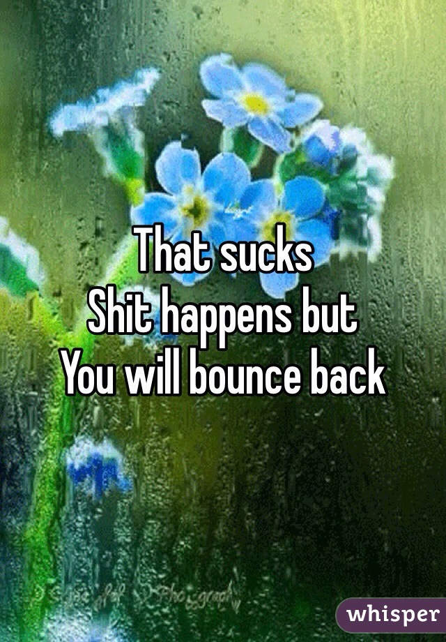 That sucks
Shit happens but 
You will bounce back