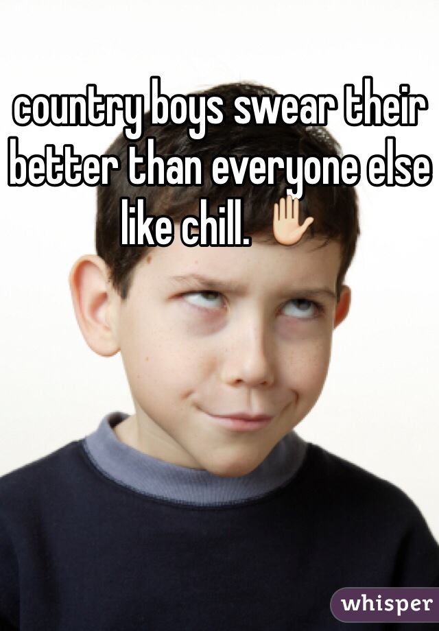 country boys swear their better than everyone else like chill. ✋