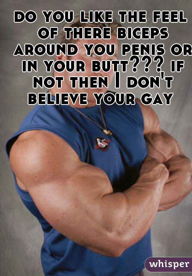 do you like the feel of there biceps around you penis or in your butt??? if not then I don't believe your gay 